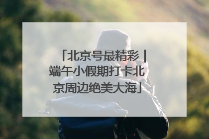 北京号最精彩｜端午小假期打卡北京周边绝美大海