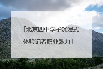 北京四中学子沉浸式体验记者职业魅力