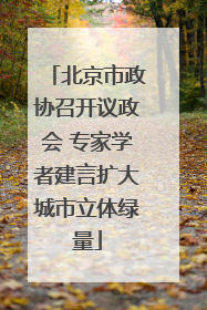 北京市政协召开议政会 专家学者建言扩大城市立体绿量