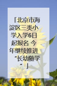 北京市海淀区三类小学入学6日起报名 今年继续推进“长幼随学”