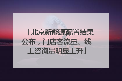 北京新能源配置结果公布，门店客流量、线上咨询量明显上升