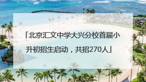 北京汇文中学大兴分校首届小升初招生启动，共招270人