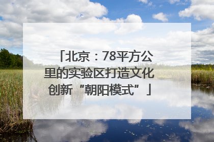 北京：78平方公里的实验区打造文化创新“朝阳模式”