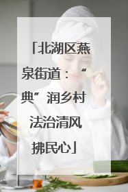 北湖区燕泉街道：“典”润乡村 法治清风拂民心