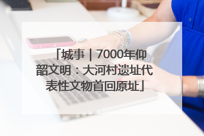 城事｜7000年仰韶文明：大河村遗址代表性文物首回原址