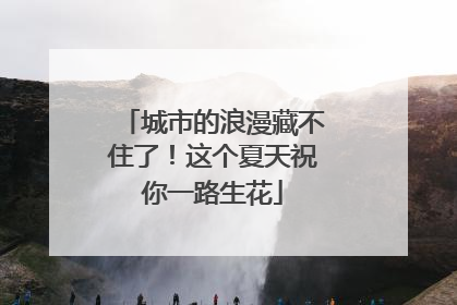 城市的浪漫藏不住了！这个夏天祝你一路生花