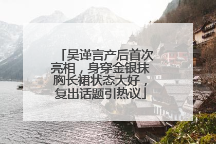 吴谨言产后首次亮相，身穿金银抹胸长裙状态大好，复出话题引热议