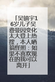 吴镇宇16岁儿子吴费曼因变化太大登上热搜，本人晒搞怪照：如果不喜欢现在的我可以离开