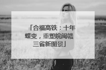合福高铁：十年蝶变，重塑皖闽赣三省新图景