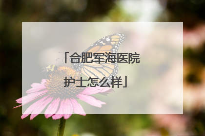 合肥军海医院护士怎么样