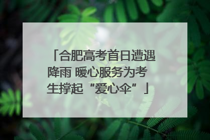 合肥高考首日遭遇降雨 暖心服务为考生撑起“爱心伞”