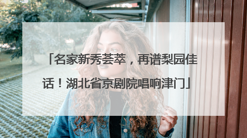 名家新秀荟萃，再谱梨园佳话！湖北省京剧院唱响津门
