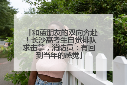 和蓝朋友的双向奔赴！长沙高考生自觉排队求击掌，消防员：有回到当年的感觉