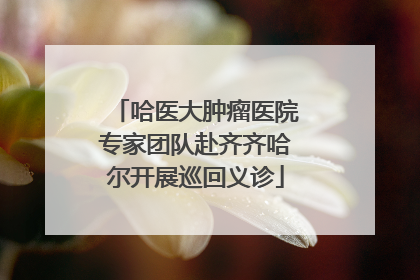 哈医大肿瘤医院专家团队赴齐齐哈尔开展巡回义诊