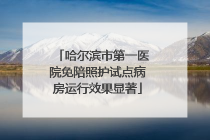 哈尔滨市第一医院免陪照护试点病房运行效果显著