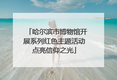 哈尔滨市博物馆开展系列红色主题活动点亮信仰之光