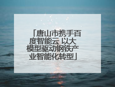 唐山市携手百度智能云 以大模型驱动钢铁产业智能化转型