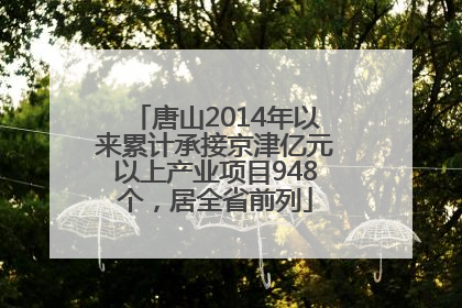 唐山2014年以来累计承接京津亿元以上产业项目948个，居全省前列