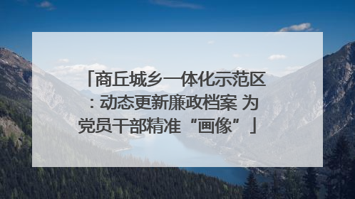 商丘城乡一体化示范区：动态更新廉政档案 为党员干部精准“画像”