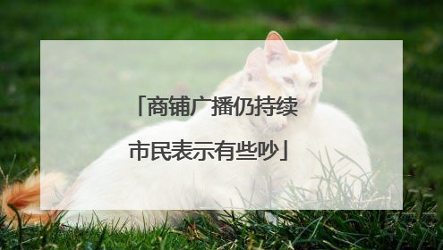 商铺广播仍持续 市民表示有些吵