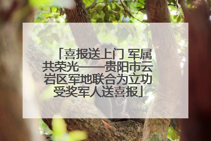 喜报送上门 军属共荣光——贵阳市云岩区军地联合为立功受奖军人送喜报
