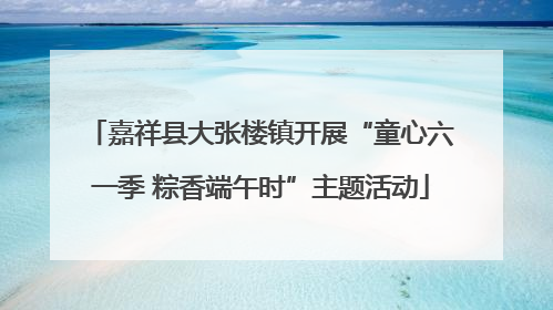 嘉祥县大张楼镇开展“童心六一季 粽香端午时”主题活动