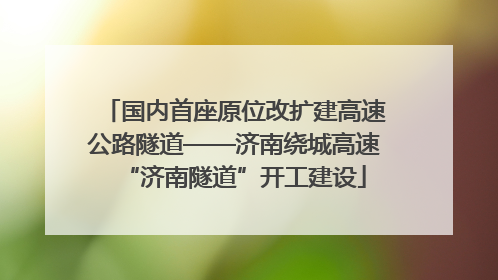 国内首座原位改扩建高速公路隧道——济南绕城高速“济南隧道”开工建设
