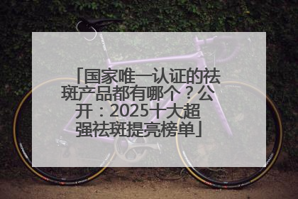 国家唯一认证的祛斑产品都有哪个？公开：2025十大超强祛斑提亮榜单