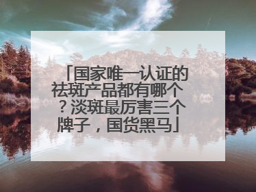 国家唯一认证的祛斑产品都有哪个？淡斑最厉害三个牌子，国货黑马