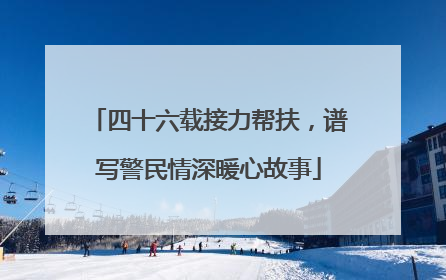 四十六载接力帮扶，谱写警民情深暖心故事