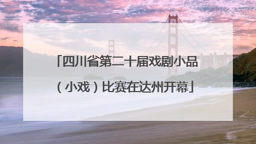 四川省第二十届戏剧小品（小戏）比赛在达州开幕