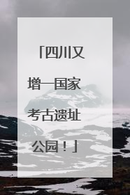 四川又增一国家考古遗址公园！