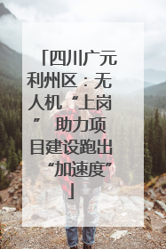 四川广元利州区：无人机“上岗” 助力项目建设跑出“加速度”
