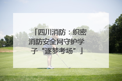 四川消防：织密消防安全网守护学子“逐梦考场”