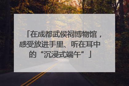 在成都武侯祠博物馆，感受放进手里、听在耳中的“沉浸式端午”