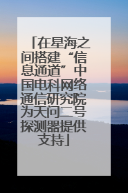 在星海之间搭建“信息通道”中国电科网络通信研究院为天问二号探测器提供支持