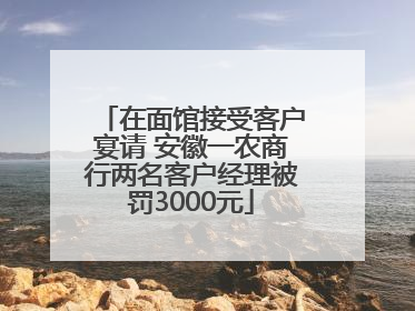 在面馆接受客户宴请 安徽一农商行两名客户经理被罚3000元