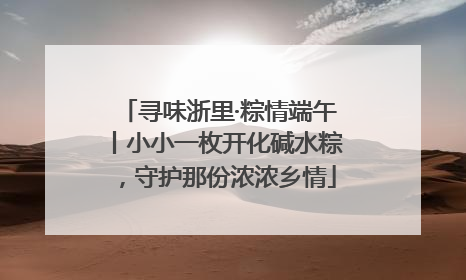 寻味浙里·粽情端午丨小小一枚开化碱水粽，守护那份浓浓乡情