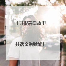 寻根羲皇故里 共话金融赋能