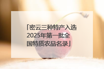 密云三种特产入选2025年第一批全国特质农品名录