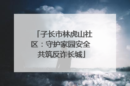 子长市林虎山社区：守护家园安全 共筑反诈长城