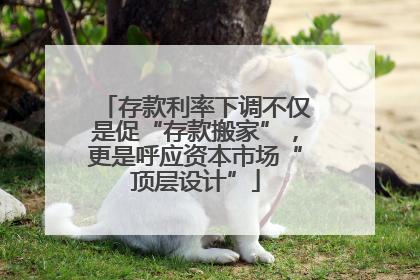 存款利率下调不仅是促“存款搬家”，更是呼应资本市场“顶层设计”