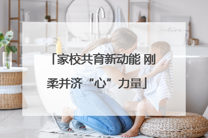 家校共育新动能 刚柔并济“心”力量