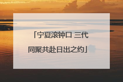 宁夏滚钟口 三代同聚共赴日出之约