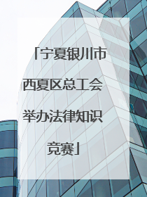 宁夏银川市西夏区总工会举办法律知识竞赛
