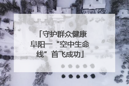 守护群众健康 阜阳一“空中生命线”首飞成功
