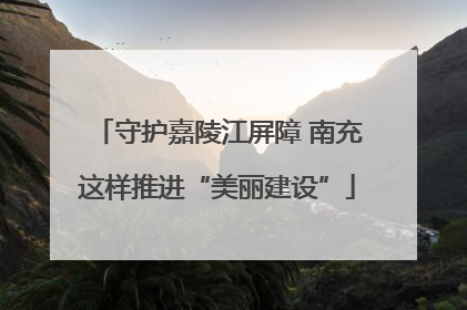 守护嘉陵江屏障 南充这样推进“美丽建设”
