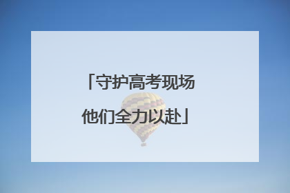 守护高考现场 他们全力以赴