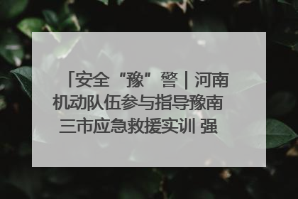 安全“豫”警｜河南机动队伍参与指导豫南三市应急救援实训 强化协同作战效能