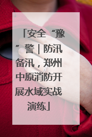 安全“豫”警｜防汛备汛，郑州中原消防开展水域实战演练
